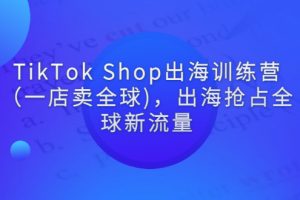 TikTok Shop出海训练营（一店卖全球)，出海抢占全球新流量