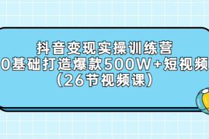 抖音变现实操训练营：0基础打造爆款500W+短视频（26节视频课）