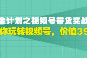 胡子·淘金计划之视频号带货实战营，带你玩转视频号，价值399