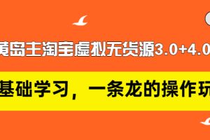 黄岛主淘宝虚拟无货源3.0+4.0+5.0：从0基础学习，一条龙的操作玩法！