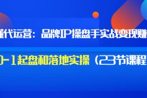 秒懂代运营：品牌IP操盘手实战赚钱，0-1起盘和落地实操（23节课程）价值199