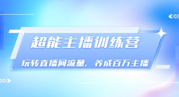 《超能主播训练营》玩转直播间流量，养成百万主播（价值999）