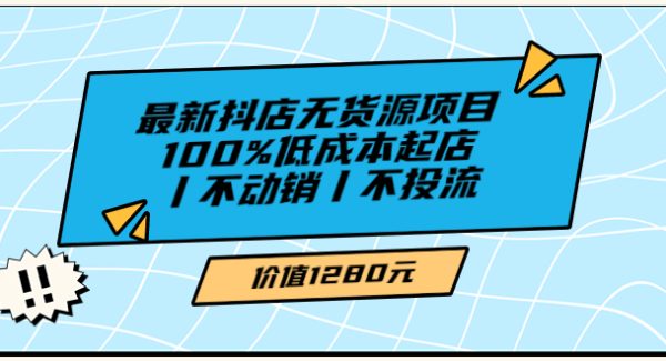 最新抖店无货源项目，100%低成本起店丨不动销丨不投流（价值1280）