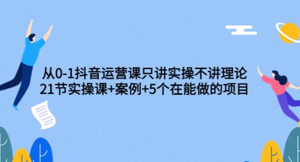 从0-1抖音运营课只讲实操不讲理论：21节实操课+案例+5个在能做的项目