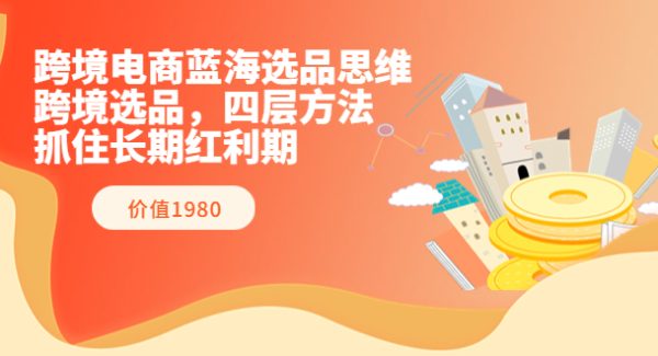 跨境电商蓝海选品思维：跨境选品，四层方法，抓住长期红利期（价值1980）