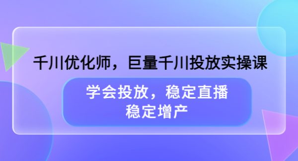 千川优化师，巨量千川投放实操课，学会投放，稳定直播，稳定增产