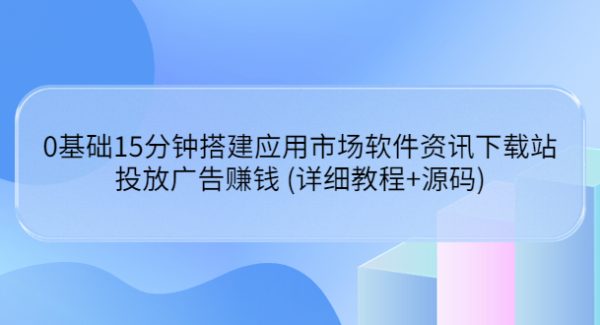 0基础15分钟搭建应用市场软件资讯下载站：投放广告赚钱 (详细教程+源码)