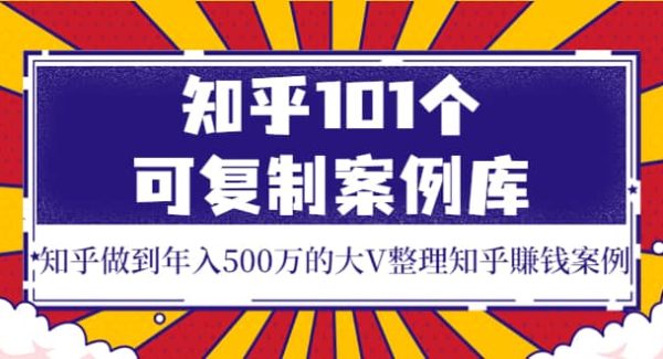 知乎101个可复制案例库，知乎做到年入500万的大V整理知乎賺钱案例