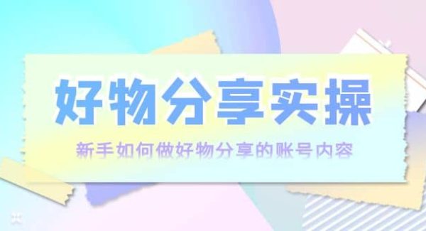 好物分享实操：新手如何做好物分享的账号内容，实操教学