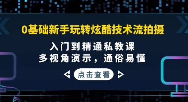 0基础新手玩转炫酷技术流拍摄：入门到精通私教课，多视角演示，通俗易懂