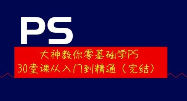 大神教你零基础学PS，30堂课从入门到精通（完结）