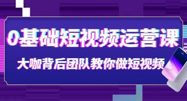 0基础短视频运营课：大咖背后团队教你做短视频（28节课时）