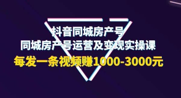 抖音同城房产号，同城房产号运营及变现实操课，每发一条视频赚1000-3000元