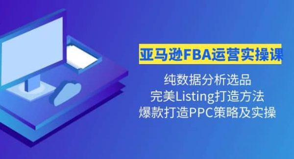 亚马逊FBA运营实操课 纯数据分析选品 完美Listing打造 爆款打造PPC策略实操