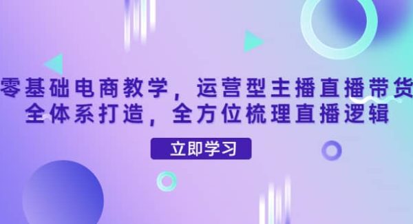 零基础电商教学，运营型主播直播带货全体系打造，全方位梳理直播逻辑