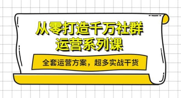 从零打造千万社群-运营系列课：全套运营方案，超多实战干货