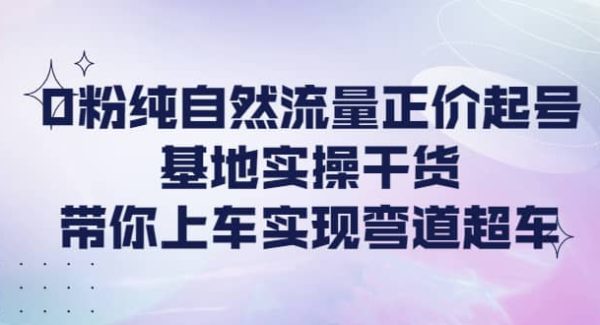 0粉纯自然流量正价起号基地实操干货，带你上车实现弯道超车