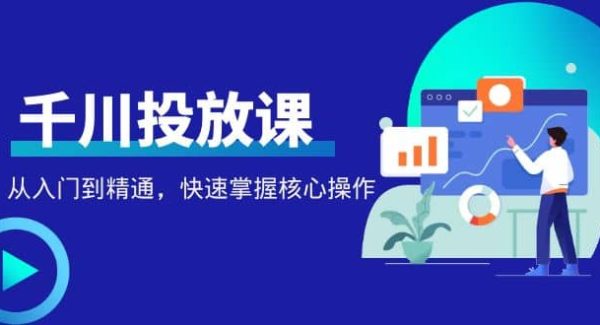 千万级直播操盘手带你玩转千川投放：从入门到精通，快速掌握核心操作