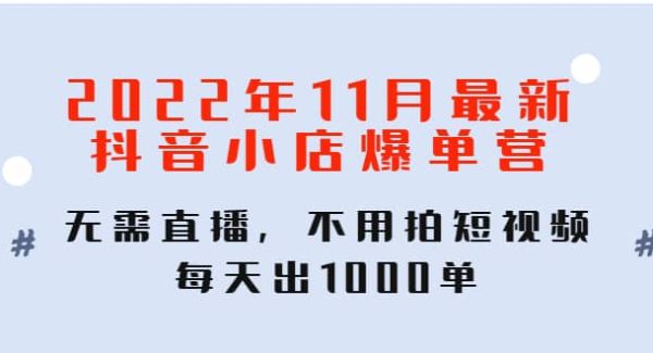 2022年11月最新抖音小店爆单训练营：无需直播，不用拍短视频，每天出1000单