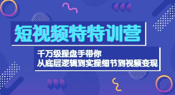 短视频特特训营：千万级操盘手带你从底层逻辑到实操细节到变现-价值2580