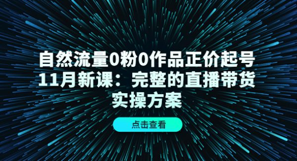 自然流量0粉0作品正价起号11月新课：完整的直播带货实操方案