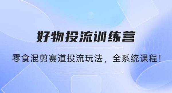 好物推广投流训练营：零食混剪赛道投流玩法，全系统课程