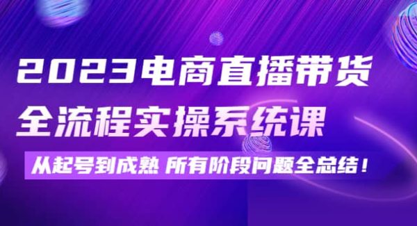 2023电商直播带货全流程实操系统课：从起号到成熟所有阶段问题全总结