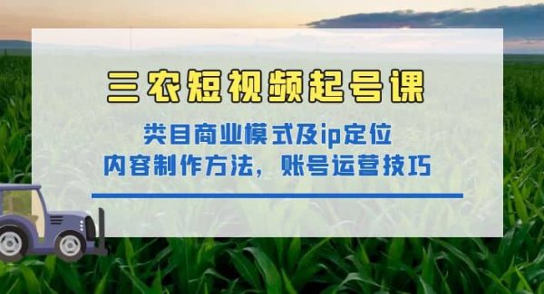 三农短视频起号课：三农类目商业模式及ip定位，内容制作方法，账号运营技巧