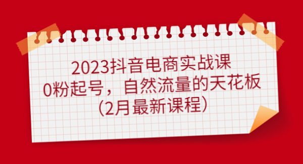 2023抖音电商实战课：0粉起号，自然流量的天花板（2月最新课程）