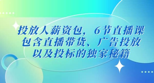 投放人薪资包，6节直播课，包含直播带货、广告投放、以及投标的独家秘籍