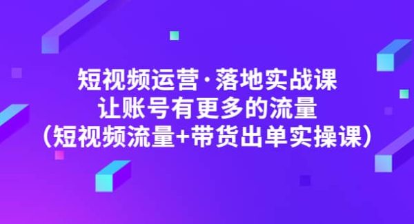 短视频运营·落地实战课 让账号有更多的流量（短视频流量 带货出单实操）