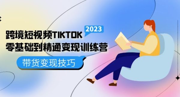 跨境·短视频TIKTOK零基础到精通变现训练营 短视频·独立站·带货变现技巧