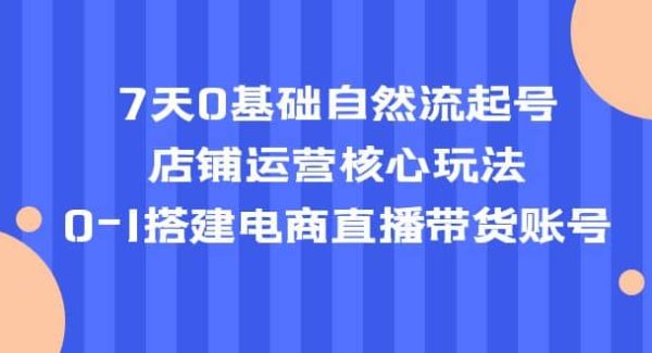 7天0基础自然流起号，店铺运营核心玩法，0-1搭建电商直播带货账号