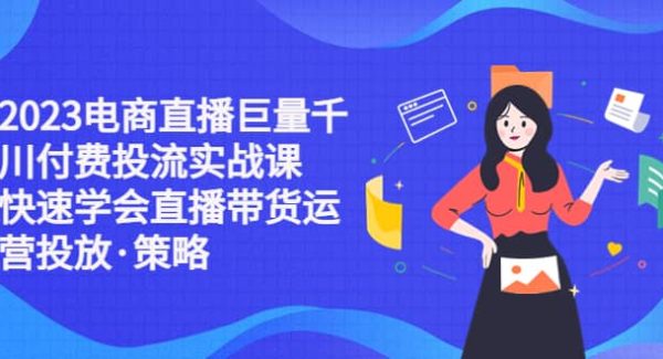 2023电商直播巨量千川付费投流实战课，快速学会直播带货运营投放·策略