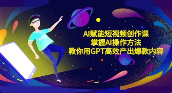 AI赋能短视频创作课，掌握AI操作方法，教你用AI高效产出爆款内容