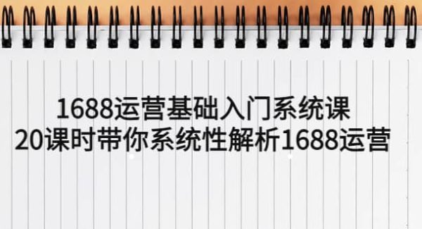 1688运营基础入门系统课，20课时带你系统性解析1688运营