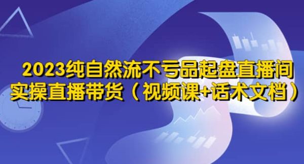 2023纯自然流不亏品起盘直播间，实操直播带货（视频课 话术文档）