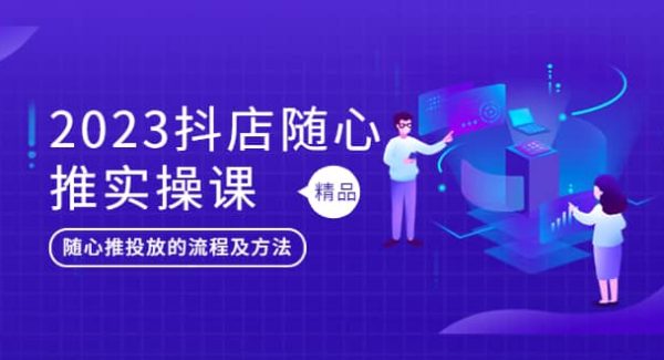 2023抖店随心推实操课，搞懂抖音小店随心推投放的流程及方法