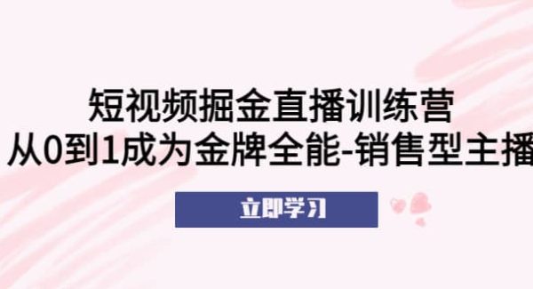 短视频掘金直播训练营：从0到1成为金牌全能-销售型主播