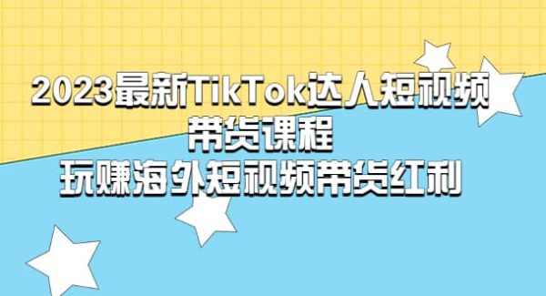 2023最新TikTok·达人短视频带货课程，玩赚海外短视频带货·红利