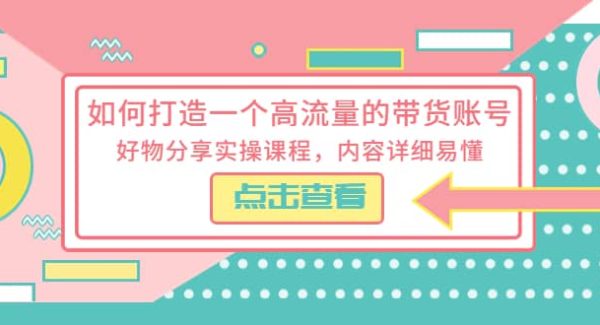 如何打造一个高流量的带货账号，好物分享实操课程，内容详细易懂