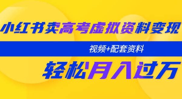 小红书卖高考虚拟资料变现分享课：轻松月入过万（视频 配套资料）