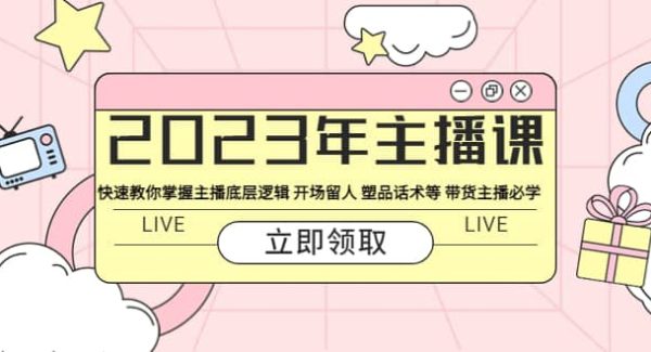 2023年主播课 快速教你掌握主播底层逻辑 开场留人 塑品话术等 带货主播必学