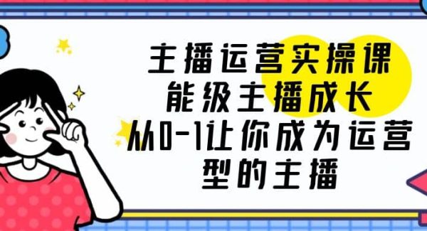 主播运营实操课，能级-主播成长，从0-1让你成为运营型的主播