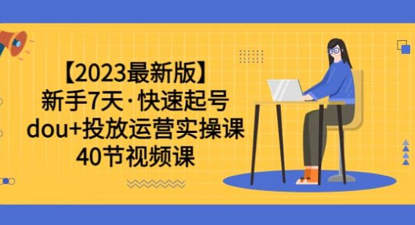 【2023最新版】新手7天·快速起号：dou 投放运营实操课（40节视频课）