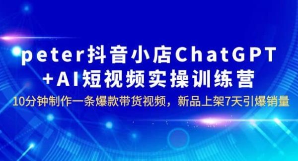 peter抖音小店ChatGPT AI短视频实训 10分钟做一条爆款带货视频 7天引爆销量