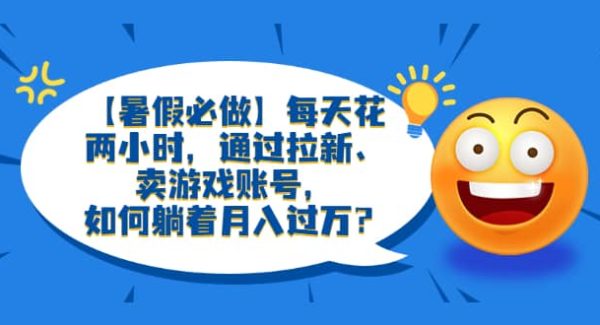 【暑假必做】每天花两小时，通过拉新、卖游戏账号，如何躺着月入过万？