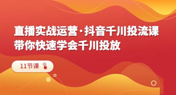 直播实战运营·抖音千川投流课，带你快速学会千川投放（11节课）