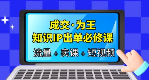 成交·为王，知识·IP出单必修课（流量 卖课 短视频）