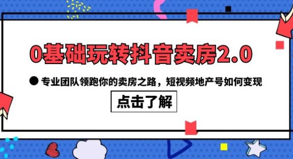 0基础玩转抖音-卖房2.0，专业团队领跑你的卖房之路，短视频地产号如何变现